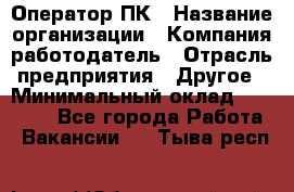 Оператор ПК › Название организации ­ Компания-работодатель › Отрасль предприятия ­ Другое › Минимальный оклад ­ 17 000 - Все города Работа » Вакансии   . Тыва респ.